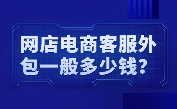 網(wǎng)店電商客服外包一般多少錢？