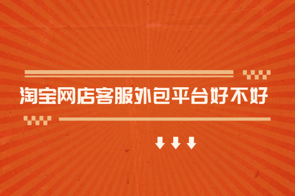 淘寶網(wǎng)店客服外包平臺好不好？
