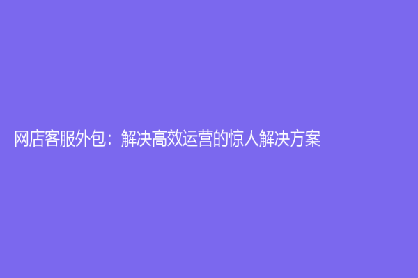 網(wǎng)店客服外包：解決高效運(yùn)營的驚人解決方案