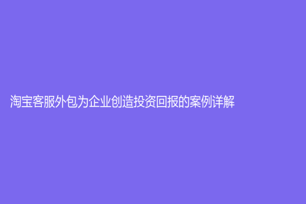 淘寶客服外包為企業(yè)創(chuàng)造投資回報(bào)的案例詳解