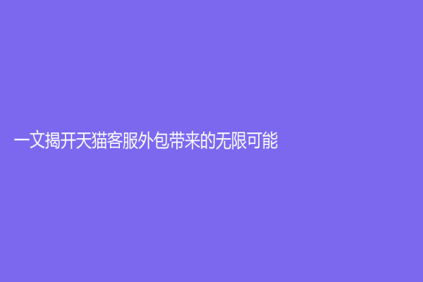 一文揭開天貓客服外包帶來的無限可能