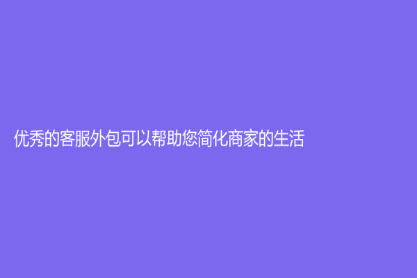 優(yōu)秀的客服外包可以幫助您簡化商家的生活