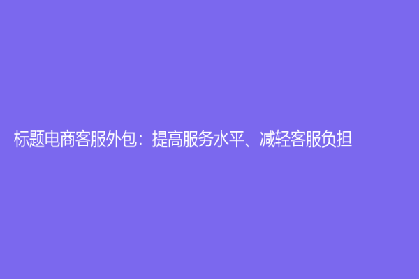 標(biāo)題電商客服外包：提高服務(wù)水平、減輕客服負擔(dān)