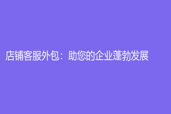 店鋪客服外包：助您的企業(yè)蓬勃發(fā)展！