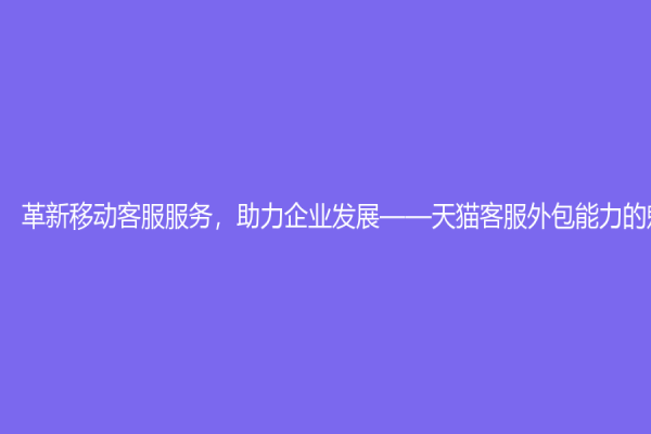 革新移動客服服務，助力企業發展——天貓客服外包能力的魅力