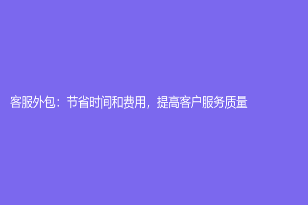 客服外包：節(jié)省時(shí)間和費(fèi)用，提高客戶服務(wù)質(zhì)量