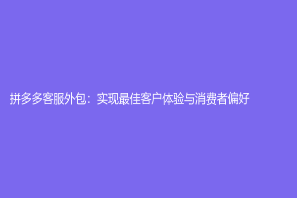拼多多客服外包：實現(xiàn)最佳客戶體驗與消費者偏好