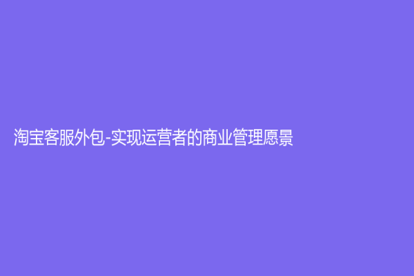 淘寶客服外包-實(shí)現(xiàn)運(yùn)營者的商業(yè)管理愿景