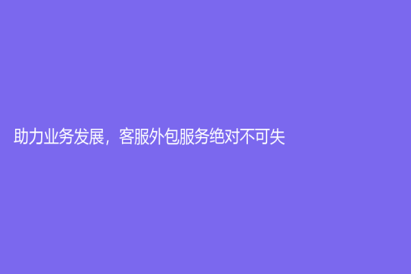 助力業(yè)務(wù)發(fā)展，客服外包服務(wù)絕對(duì)不可失！