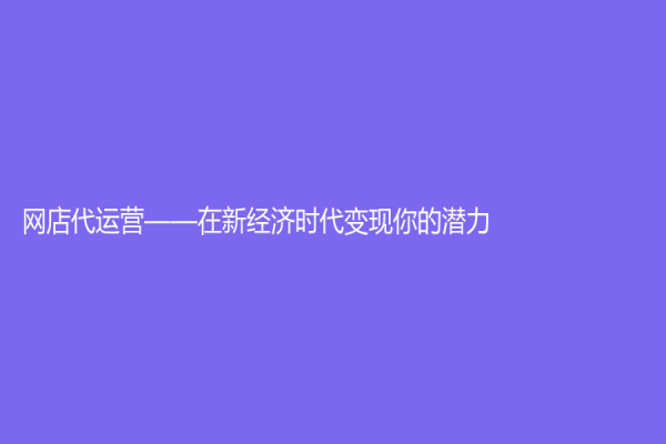 網(wǎng)店代運(yùn)營(yíng)——在新經(jīng)濟(jì)時(shí)代變現(xiàn)你的潛力