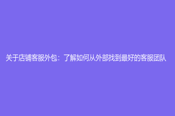 關(guān)于店鋪客服外包：了解如何從外部找到最好的客服團(tuán)隊(duì)