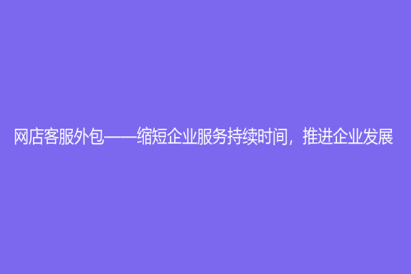 網(wǎng)店客服外包——縮短企業(yè)服務(wù)持續(xù)時(shí)間，推進(jìn)企業(yè)發(fā)展