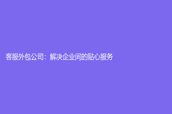 客服外包公司：解決企業(yè)間的貼心服務(wù)