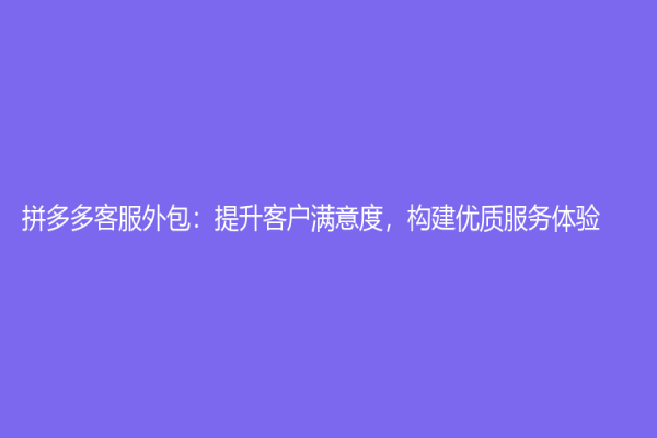 拼多多客服外包：提升客戶滿意度，構(gòu)建優(yōu)質(zhì)服務(wù)體驗