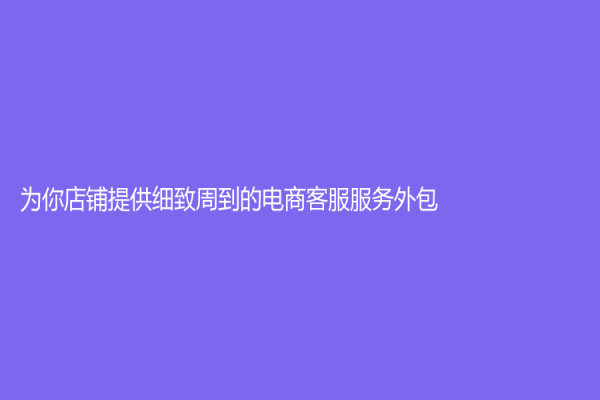 為你店鋪提供細(xì)致周到的電商客服服務(wù)外包