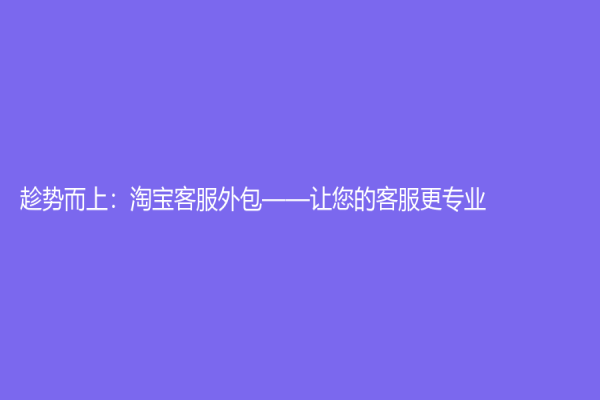 趁勢(shì)而上：淘寶客服外包——讓您的客服更專業(yè)！