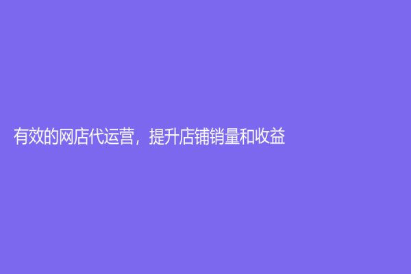 有效的網(wǎng)店代運營，提升店鋪銷量和收益