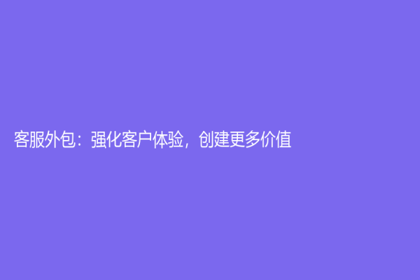 客服外包：強(qiáng)化客戶體驗(yàn)，創(chuàng)建更多價(jià)值！
