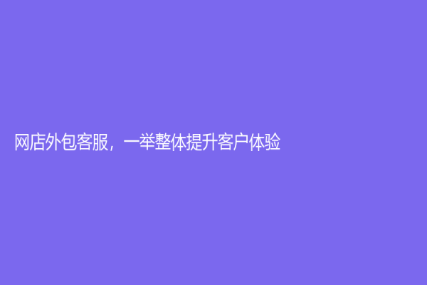 網店外包客服，一舉整體提升客戶體驗！