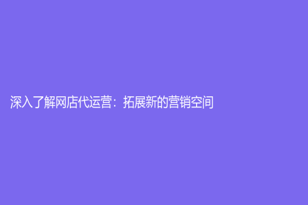 深入了解網(wǎng)店代運營：拓展新的營銷空間