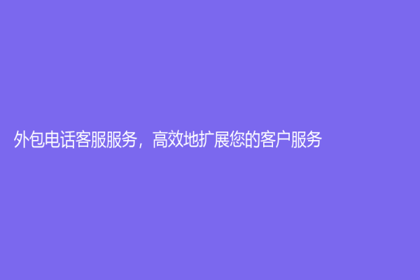 外包電話客服服務(wù)，高效地?cái)U(kuò)展您的客戶服務(wù)!