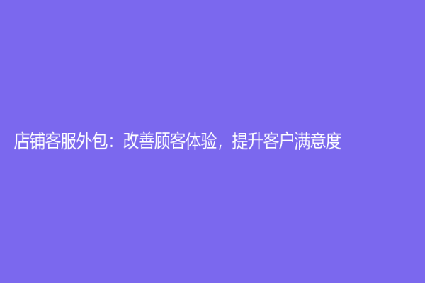 店鋪客服外包：改善顧客體驗(yàn)，提升客戶滿意度