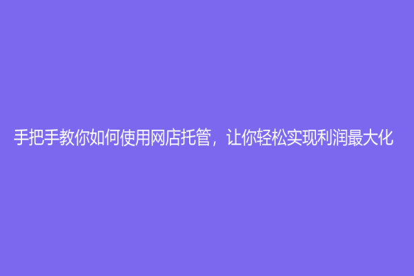 手把手教你如何使用網店托管，讓你輕松實現利潤最大化！