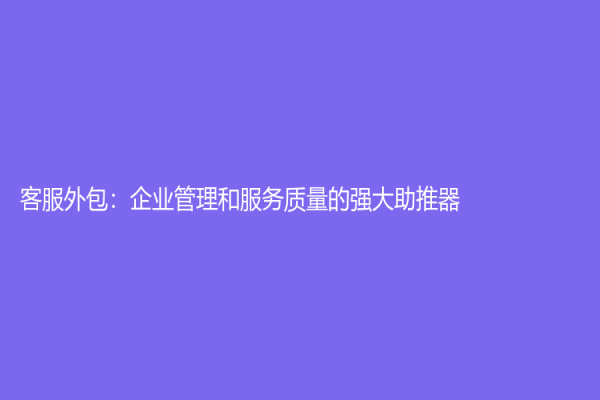 客服外包：企業(yè)管理和服務(wù)質(zhì)量的強大助推器