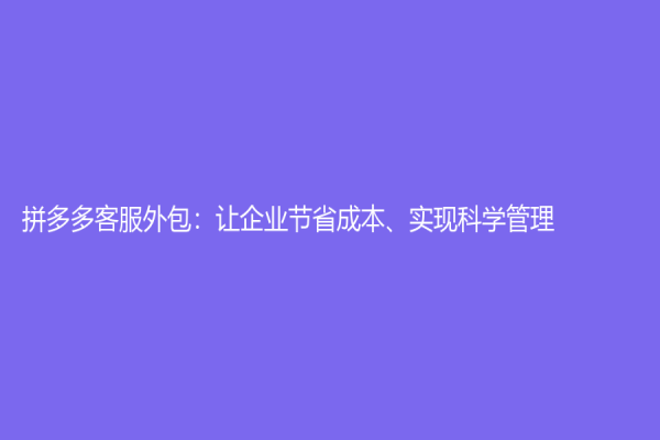 拼多多客服外包：讓企業(yè)節(jié)省成本、實(shí)現(xiàn)科學(xué)管理