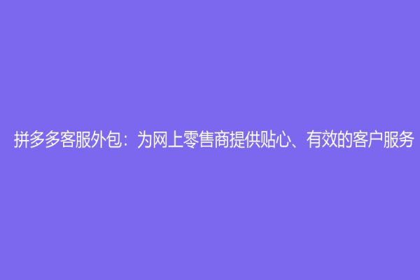 拼多多客服外包：為網上零售商提供貼心、有效的客戶服務