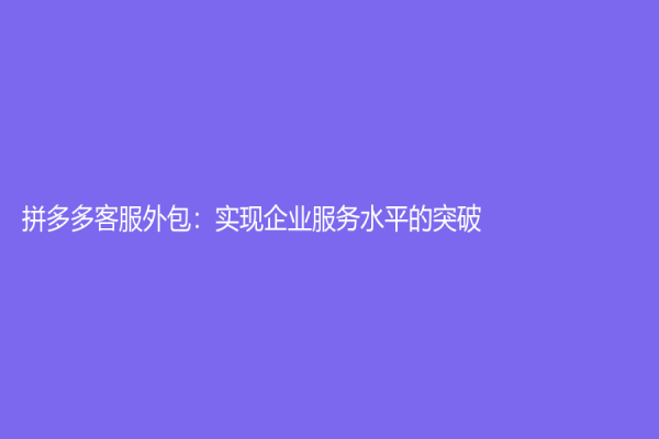 拼多多客服外包：實現企業服務水平的突破！