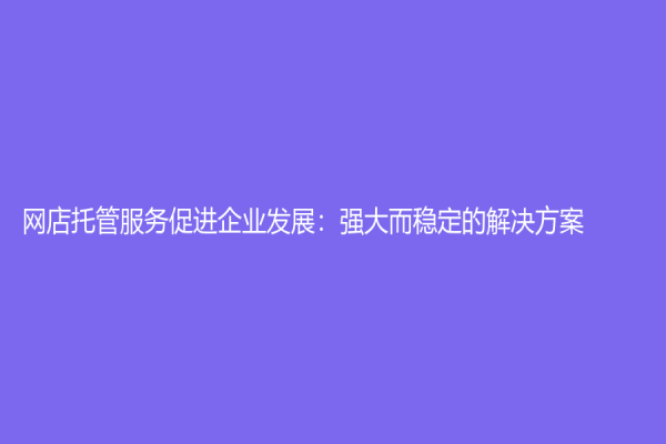 網(wǎng)店托管服務(wù)促進(jìn)企業(yè)發(fā)展：強(qiáng)大而穩(wěn)定的解決方案
