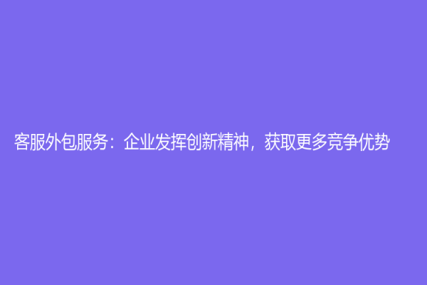 客服外包服務(wù)：企業(yè)發(fā)揮創(chuàng)新精神，獲取更多競(jìng)爭(zhēng)優(yōu)勢(shì)
