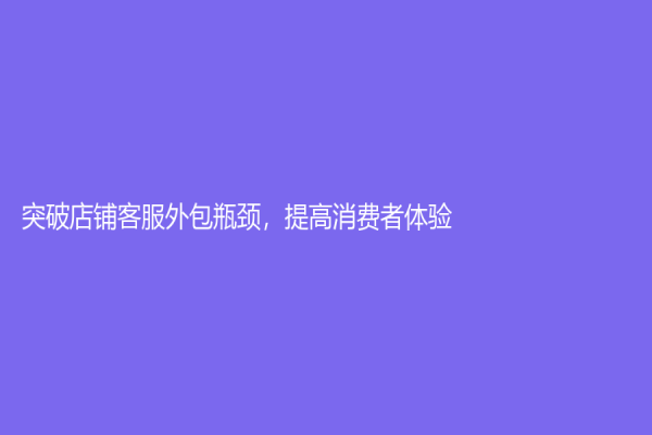 突破店鋪客服外包瓶頸，提高消費(fèi)者體驗(yàn)！