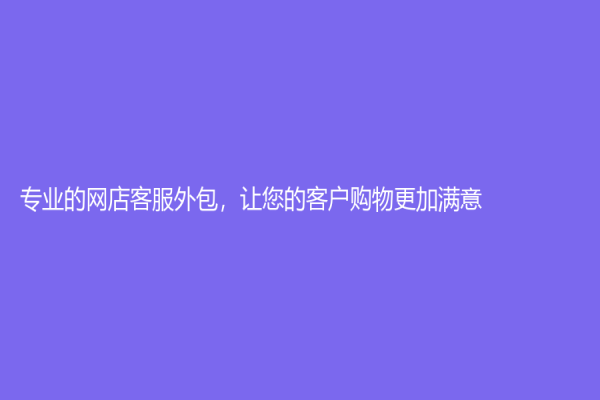 專業(yè)的網(wǎng)店客服外包，讓您的客戶購物更加滿意！