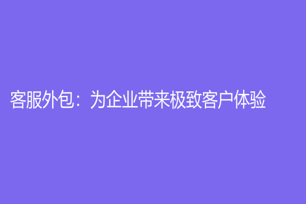 客服外包：為企業(yè)帶來(lái)極致客戶體驗(yàn)