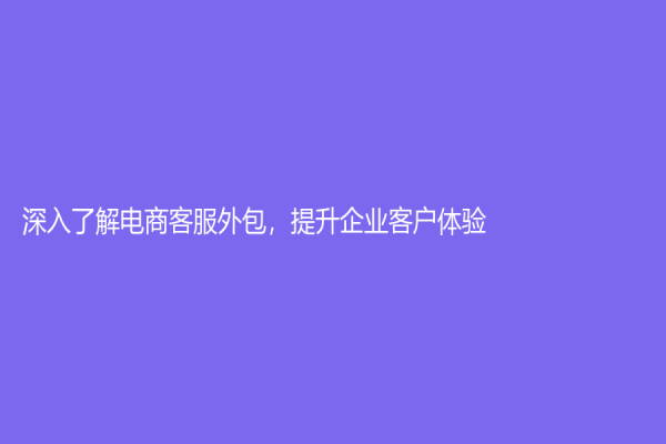 深入了解電商客服外包，提升企業客戶體驗