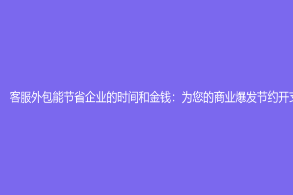 客服外包能節(jié)省企業(yè)的時間和金錢：為您的商業(yè)爆發(fā)節(jié)約開支