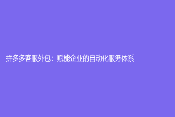 拼多多客服外包：賦能企業(yè)的自動(dòng)化服務(wù)體系